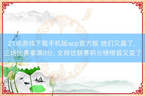 21点游戏下载手机版app官方版 她们又赢了， 三场比赛拿满9分， 女排世联赛积分榜榜首又变了
