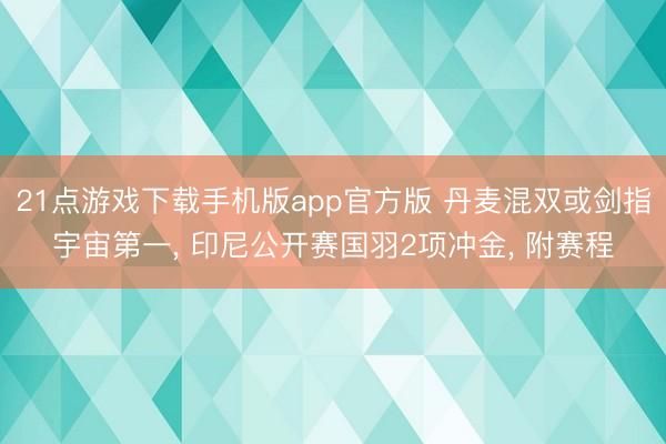 21点游戏下载手机版app官方版 丹麦混双或剑指宇宙第一， 印尼公开赛国羽2项冲金， 附赛程