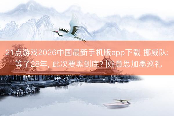 21点游戏2026中国最新手机版app下载 挪威队: 等了28年， 此次要黑到底? |好意思加墨巡礼