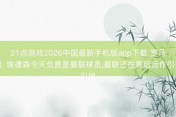 21点游戏2026中国最新手机版app下载 罗马诺: 埃德森今天负责是曼联球员;曼联还在幕后运作引援