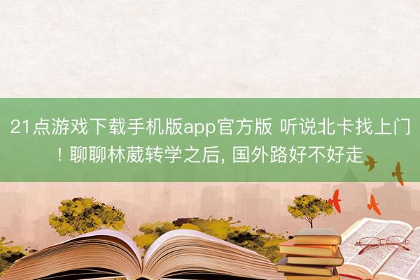 21点游戏下载手机版app官方版 听说北卡找上门! 聊聊林葳转学之后， 国外路好不好走