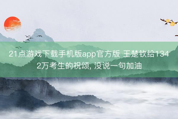 21点游戏下载手机版app官方版 王楚钦给1342万考生的祝颂， 没说一句加油