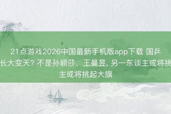 21点游戏2026中国最新手机版app下载 国乒女队队长大变