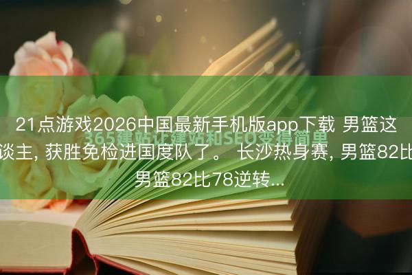 21点游戏2026中国最新手机版app下载 男篮这几个新东谈主， 获胜免检进国度队了。 长沙热身赛， 男篮82比78逆转...