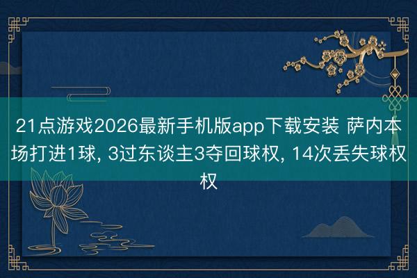 21点游戏2026最新手机版app下载安装 萨内本场打进1球， 3过东谈主3夺回球权， 14次丢失球权