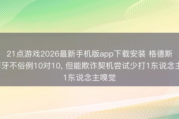 21点游戏2026最新手机版app下载安装 格德斯: 葡萄牙不俗例10对10， 但能欺诈契机尝试少打1东说念主嗅觉