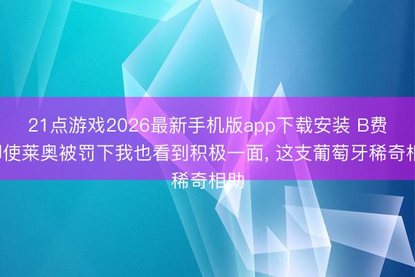21点游戏2026最新手机版app下载安装 B费: 即使莱奥被罚下我也看到积极一面， 这支葡萄牙稀奇相助