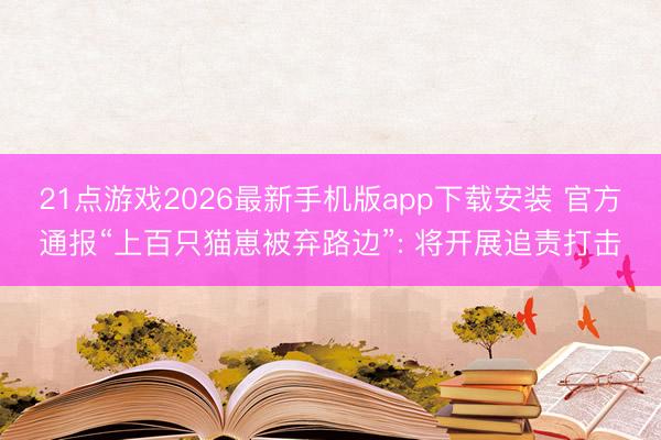 21点游戏2026最新手机版app下载安装 官方通报“上百只猫崽被弃路边”: 将开展追责打击