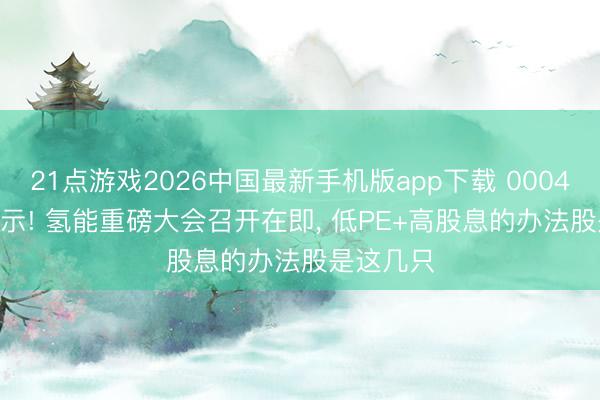 21点游戏2026中国最新手机版app下载 000488， 被警示! 氢能重磅大会召开在即， 低PE+高股息的办法股是这几只
