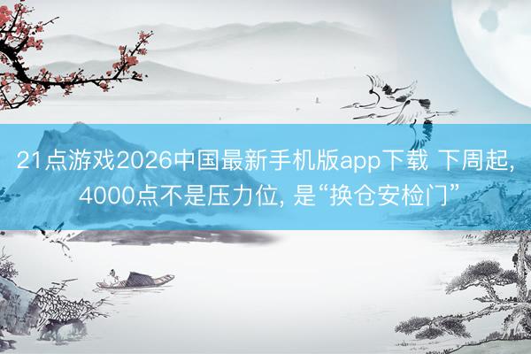 21点游戏2026中国最新手机版app下载 下周起， 4000点不是压力位， 是“换仓安检门”