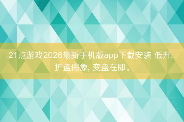 21点游戏2026最新手机版app下载安装 低开， 护盘假象， 变盘在即。