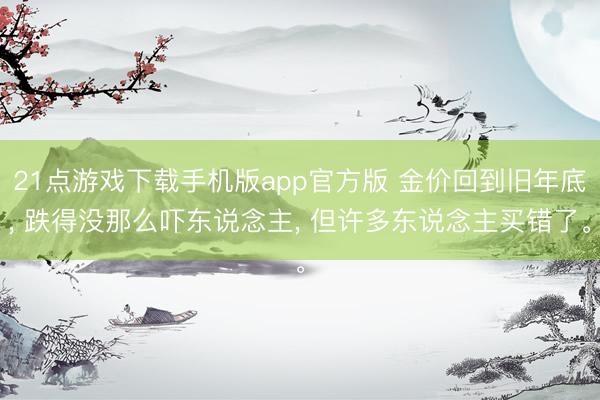 21点游戏下载手机版app官方版 金价回到旧年底， 跌得没那么吓东说念主， 但许多东说念主买错了。