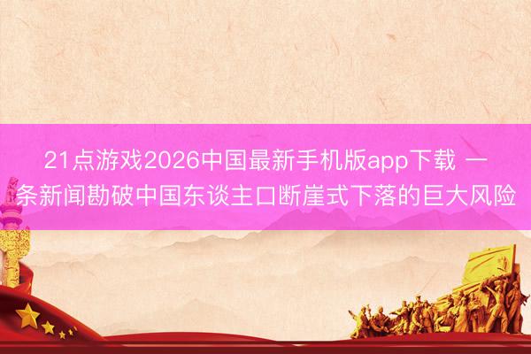 21点游戏2026中国最新手机版app下载 一条新闻勘破中国东谈主口断崖式下落的巨大风险