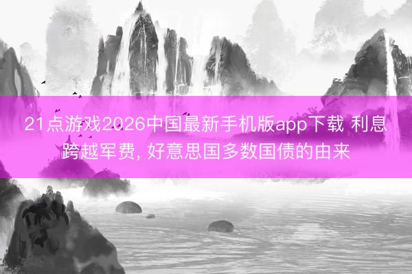 21点游戏2026中国最新手机版app下载 利息跨越军费， 好意思国多数国债的由来