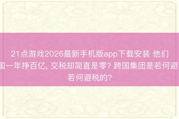 21点游戏2026最新手机版app下载安装 他们在我国一年挣百亿， 交税却简直是零? 跨国集团是若何避税的?