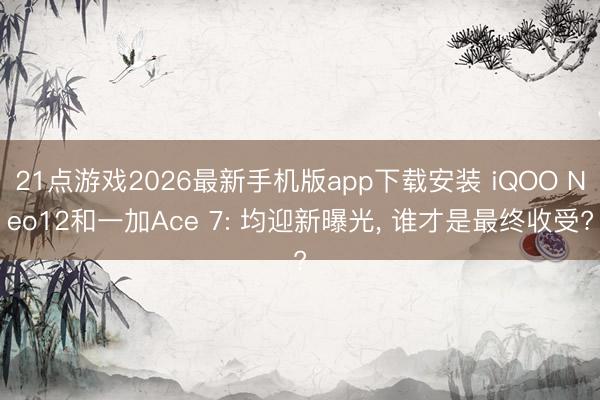 21点游戏2026最新手机版app下载安装 iQOO Neo12和一加Ace 7: 均迎新曝光， 谁才是最终收受?