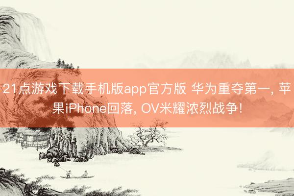 21点游戏下载手机版app官方版 华为重夺第一, 苹果iPh