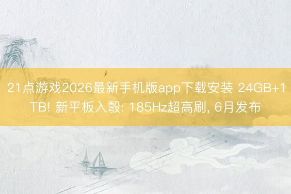 21点游戏2026最新手机版app下载安装 24GB+1TB! 新平板入彀: 185Hz超高刷， 6月发布