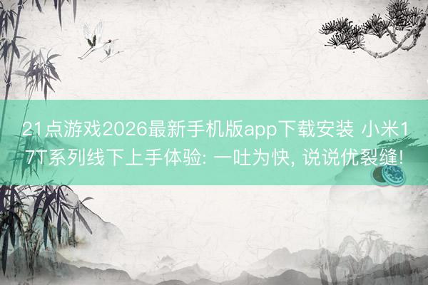 21点游戏2026最新手机版app下载安装 小米17T系列线下上手体验: 一吐为快， 说说优裂缝!