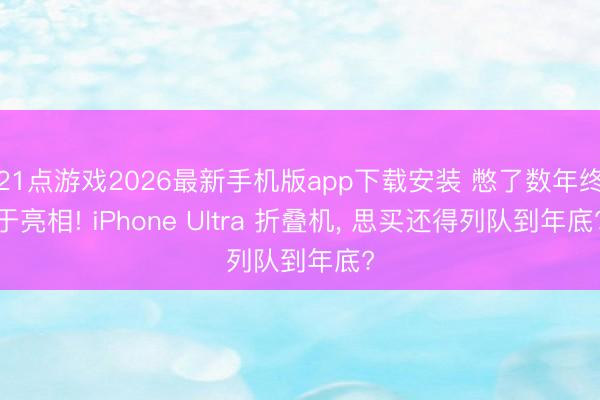21点游戏2026最新手机版app下载安装 憋了数年终于亮相! iPhone Ultra 折叠机， 思买还得列队到年底?