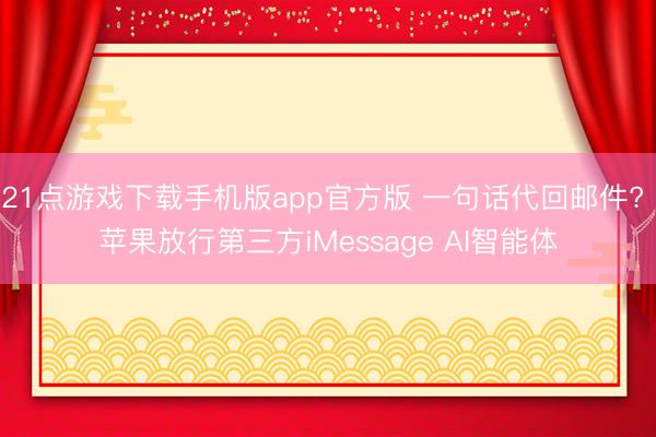 21点游戏下载手机版app官方版 一句话代回邮件? 苹果放行第三方iMessage AI智能体