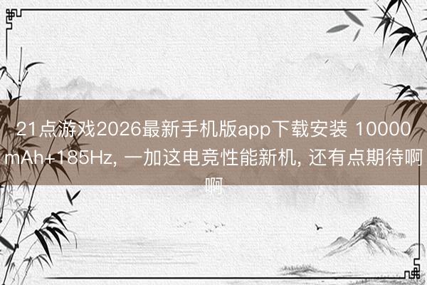 21点游戏2026最新手机版app下载安装 10000mAh+185Hz， 一加这电竞性能新机， 还有点期待啊