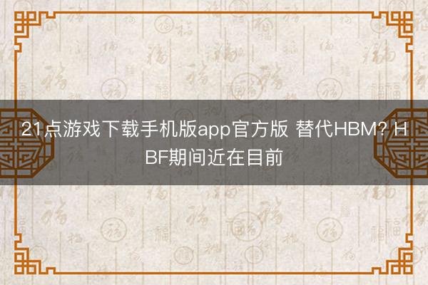 21点游戏下载手机版app官方版 替代HBM? HBF期间近在目前