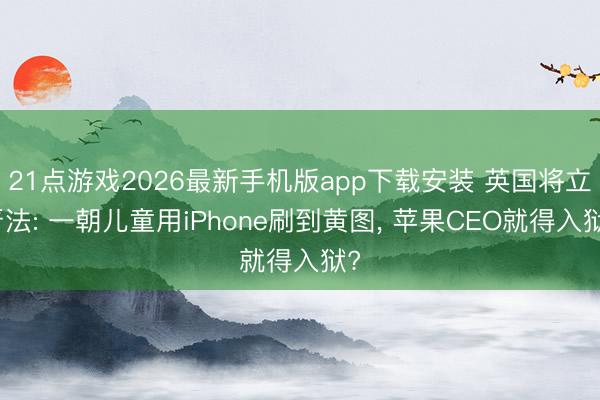 21点游戏2026最新手机版app下载安装 英国将立严法: 一朝儿童用iPhone刷到黄图， 苹果CEO就得入狱?