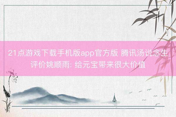 21点游戏下载手机版app官方版 腾讯汤说念生评价姚顺雨: 给元宝带来很大价值