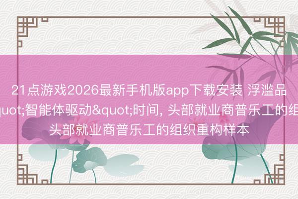 21点游戏2026最新手机版app下载安装 浮滥品营销进入"智能体驱动"时间， 头部就业商普乐工的组织重构样本