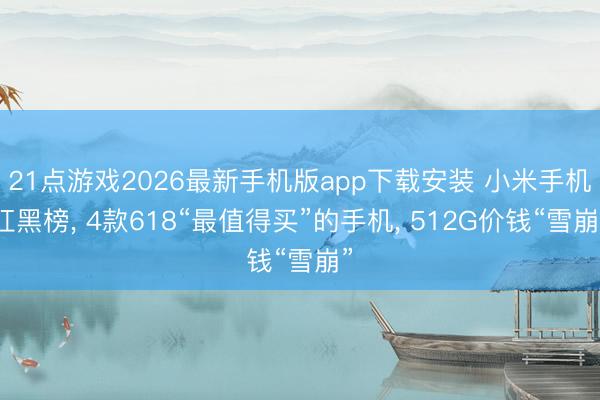 21点游戏2026最新手机版app下载安装 小米手机红黑榜， 4款618“最值得买”的手机， 512G价钱“雪崩”