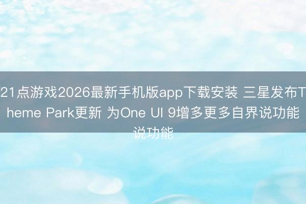 21点游戏2026最新手机版app下载安装 三星发布Theme Park更新 为One UI 9增多更多自界说功能