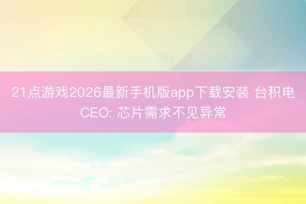 21点游戏2026最新手机版app下载安装 台积电CEO: 芯片需求不见异常