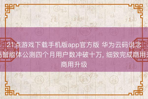 21点游戏下载手机版app官方版 华为云码说念代码智能体公测四个月用户数冲破十万， 细致完成商用升级