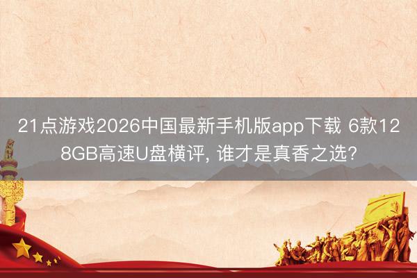 21点游戏2026中国最新手机版app下载 6款128GB高速U盘横评， 谁才是真香之选?