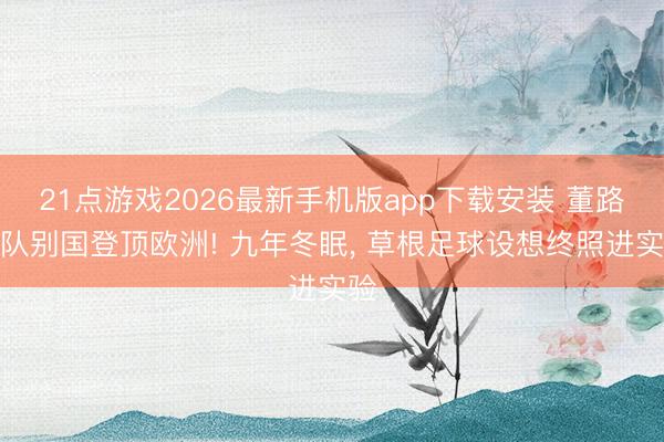 21点游戏2026最新手机版app下载安装 董路率队别国登顶欧洲! 九年冬眠， 草根足球设想终照进实验