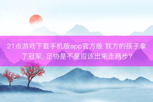 21点游戏下载手机版app官方版 我方的孩子拿了冠军， 足协是不是应该出来走两步?