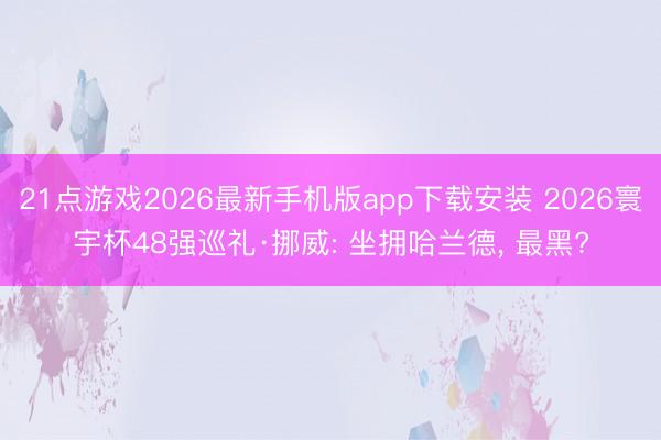 21点游戏2026最新手机版app下载安装 2026寰宇杯48强巡礼·挪威: 坐拥哈兰德， 最黑?