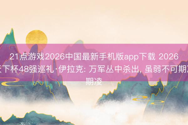 21点游戏2026中国最新手机版app下载 2026天下杯48强巡礼·伊拉克: 万军丛中杀出， 虽弱不可期凌