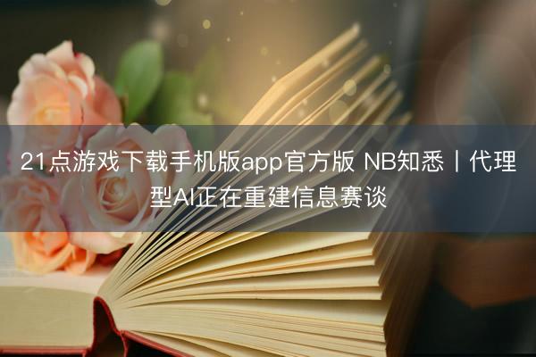 21点游戏下载手机版app官方版 NB知悉丨代理型AI正在重建信息赛谈