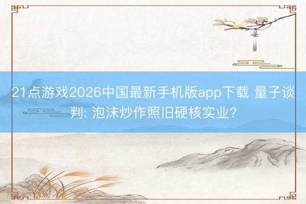 21点游戏2026中国最新手机版app下载 量子谈判: 泡沫炒作照旧硬核实业?