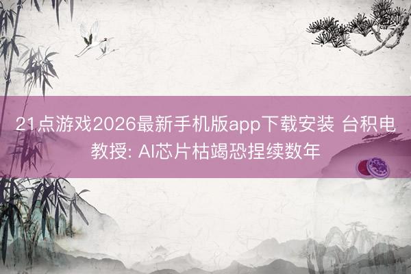 21点游戏2026最新手机版app下载安装 台积电教授: AI芯片枯竭恐捏续数年