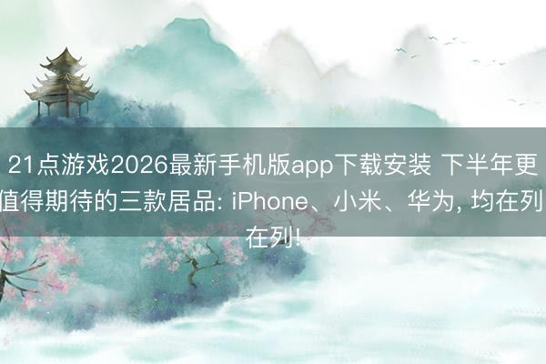 21点游戏2026最新手机版app下载安装 下半年更值得期待的三款居品: iPhone、小米、华为， 均在列!