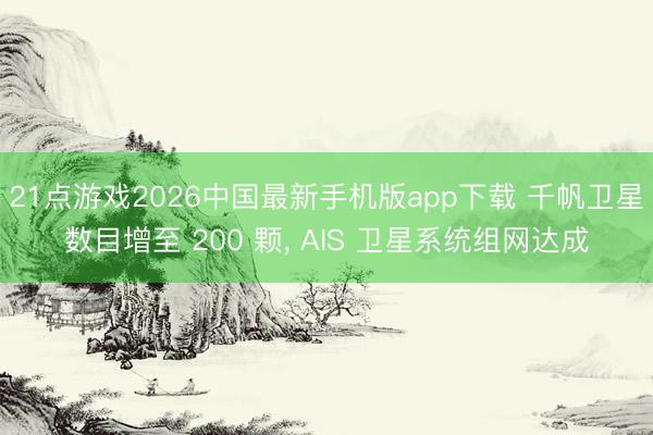 21点游戏2026中国最新手机版app下载 千帆卫星数目增至 200 颗， AIS 卫星系统组网达成