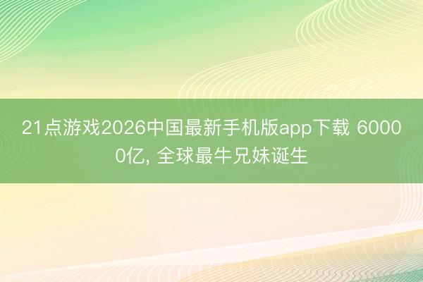21点游戏2026中国最新手机版app下载 60000亿， 全球最牛兄妹诞生