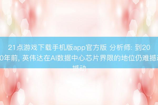 21点游戏下载手机版app官方版 分析师: 到2030年前， 英伟达在AI数据中心芯片界限的地位仍难撼动