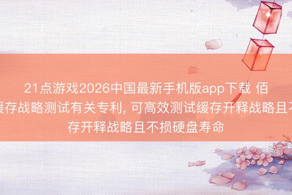 21点游戏2026中国最新手机版app下载 佰维存储苦求缓存战略测试有关专利， 可高效测试缓存开释战略且不损硬盘寿命