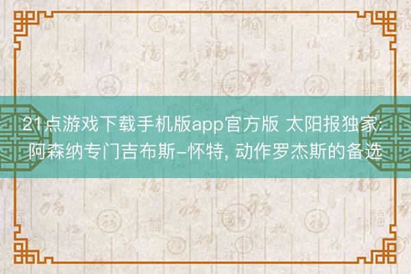 21点游戏下载手机版app官方版 太阳报独家: 阿森纳专门吉布斯-怀特， 动作罗杰斯的备选