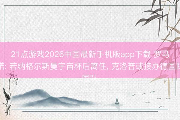 21点游戏2026中国最新手机版app下载 罗马诺: 若纳格尔斯曼宇宙杯后离任， 克洛普或接办德国队