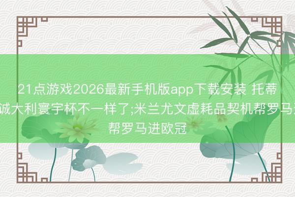21点游戏2026最新手机版app下载安装 托蒂: 没专诚大利寰宇杯不一样了;米兰尤文虚耗品契机帮罗马进欧冠